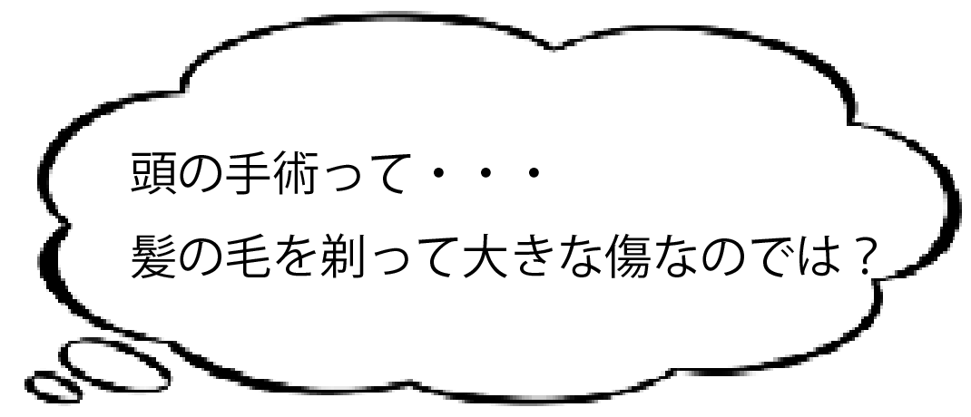 頭の手術って・・・髪の毛を剃って大きな傷なのでは？